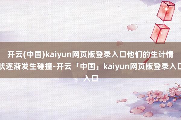开云(中国)kaiyun网页版登录入口他们的生计情状逐渐发生碰撞-开云「中国」kaiyun网页版登录入口