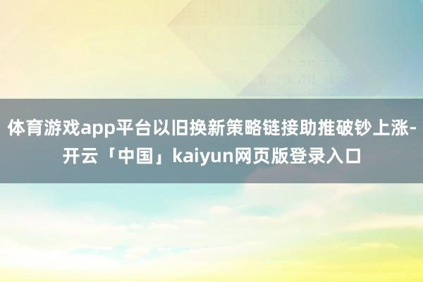 体育游戏app平台以旧换新策略链接助推破钞上涨-开云「中国」kaiyun网页版登录入口