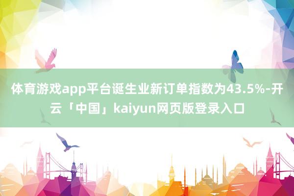 体育游戏app平台诞生业新订单指数为43.5%-开云「中国」kaiyun网页版登录入口
