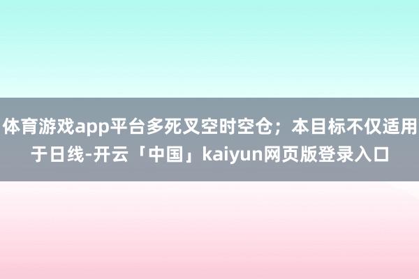 体育游戏app平台多死叉空时空仓;本目标不仅适用于日线-开云「中国」kaiyun网页版登录入口