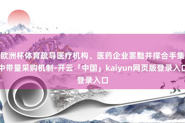 欧洲杯体育疏导医疗机构、医药企业罢黜并撑合手集中带量采购机制-开云「中国」kaiyun网页版登录入口