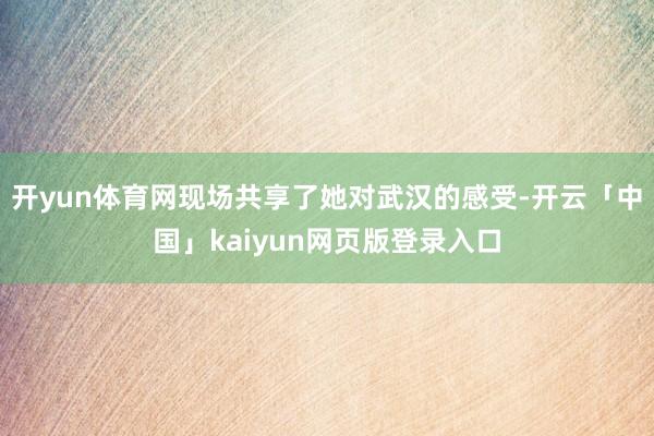 开yun体育网现场共享了她对武汉的感受-开云「中国」kaiyun网页版登录入口