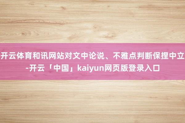 开云体育和讯网站对文中论说、不雅点判断保捏中立-开云「中国」kaiyun网页版登录入口
