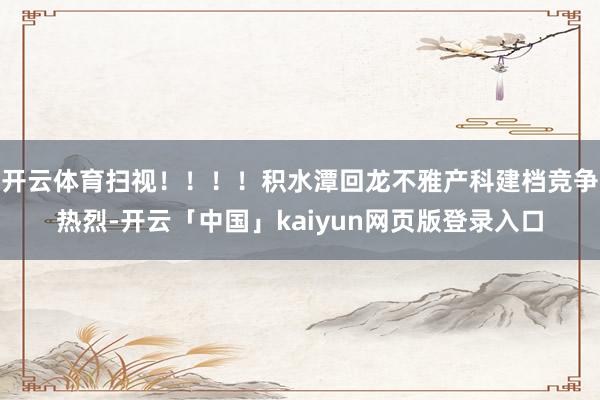 开云体育扫视！！！！积水潭回龙不雅产科建档竞争热烈-开云「中国」kaiyun网页版登录入口