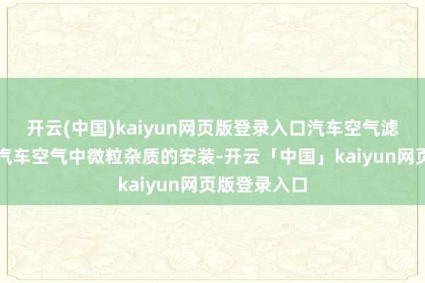 开云(中国)kaiyun网页版登录入口汽车空气滤清器是去除汽车空气中微粒杂质的安装-开云「中国」kaiyun网页版登录入口