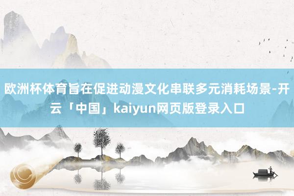 欧洲杯体育旨在促进动漫文化串联多元消耗场景-开云「中国」kaiyun网页版登录入口