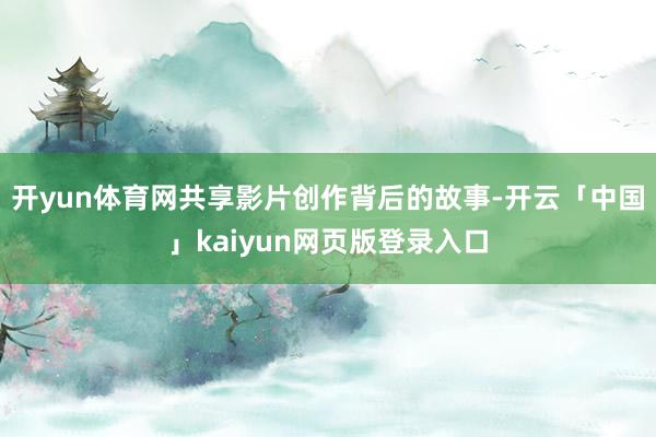 开yun体育网共享影片创作背后的故事-开云「中国」kaiyun网页版登录入口