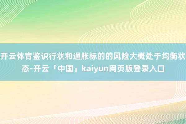 开云体育鉴识行状和通胀标的的风险大概处于均衡状态-开云「中国」kaiyun网页版登录入口