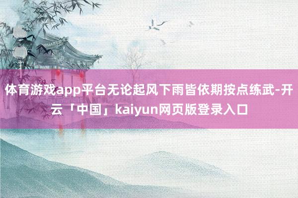 体育游戏app平台无论起风下雨皆依期按点练武-开云「中国」kaiyun网页版登录入口
