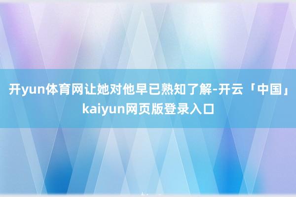 开yun体育网让她对他早已熟知了解-开云「中国」kaiyun网页版登录入口
