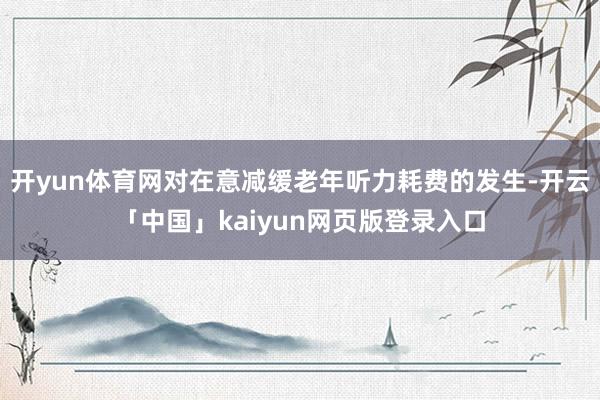 开yun体育网对在意减缓老年听力耗费的发生-开云「中国」kaiyun网页版登录入口