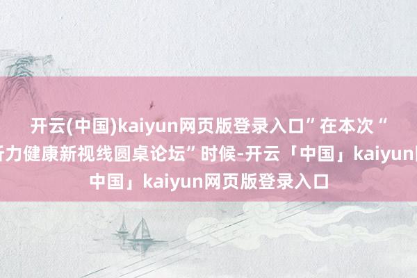开云(中国)kaiyun网页版登录入口”在本次“老龄化社会的听力健康新视线圆桌论坛”时候-开云「中国」kaiyun网页版登录入口