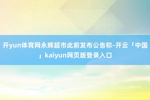 开yun体育网永辉超市此前发布公告称-开云「中国」kaiyun网页版登录入口