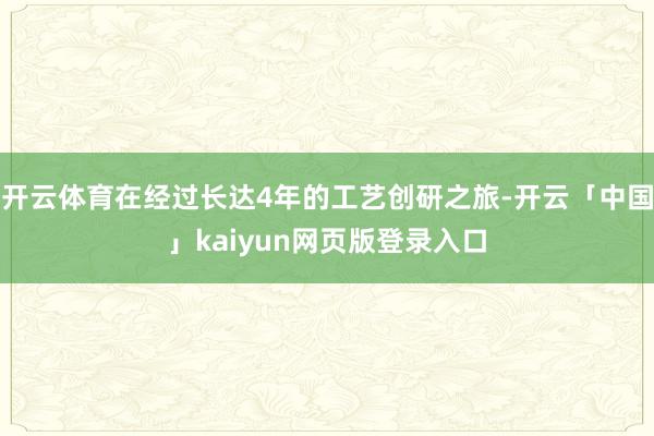 开云体育在经过长达4年的工艺创研之旅-开云「中国」kaiyun网页版登录入口