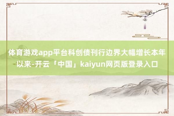 体育游戏app平台　　科创债刊行边界大幅增长　　本年以来-开云「中国」kaiyun网页版登录入口