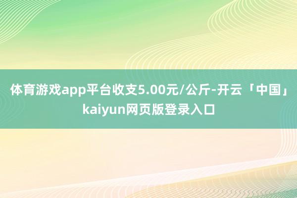 体育游戏app平台收支5.00元/公斤-开云「中国」kaiyun网页版登录入口
