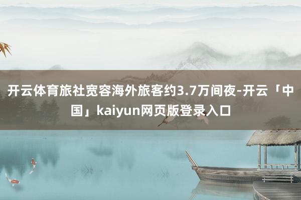 开云体育旅社宽容海外旅客约3.7万间夜-开云「中国」kaiyun网页版登录入口