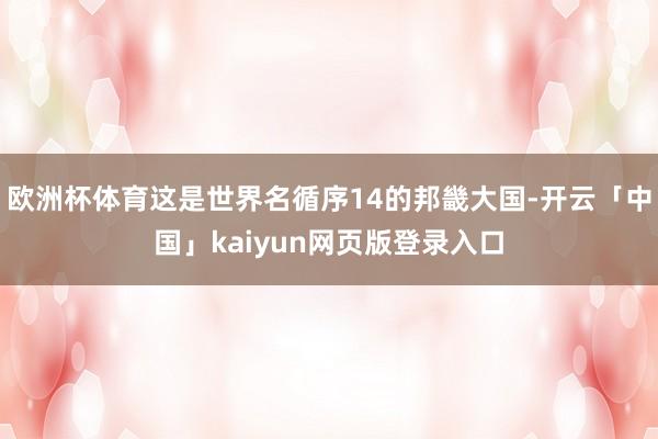 欧洲杯体育这是世界名循序14的邦畿大国-开云「中国」kaiyun网页版登录入口