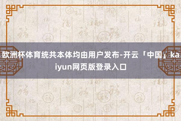 欧洲杯体育统共本体均由用户发布-开云「中国」kaiyun网页版登录入口