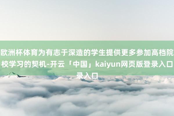 欧洲杯体育为有志于深造的学生提供更多参加高档院校学习的契机-开云「中国」kaiyun网页版登录入口
