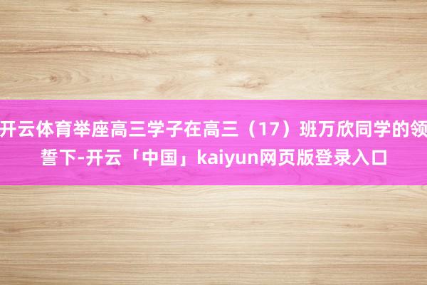 开云体育举座高三学子在高三（17）班万欣同学的领誓下-开云「中国」kaiyun网页版登录入口