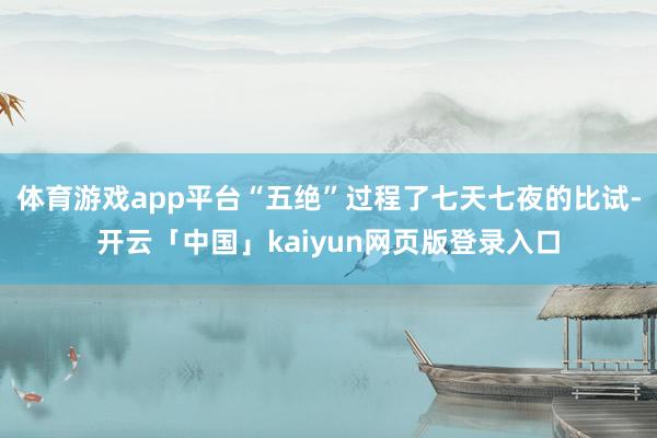 体育游戏app平台“五绝”过程了七天七夜的比试-开云「中国」kaiyun网页版登录入口