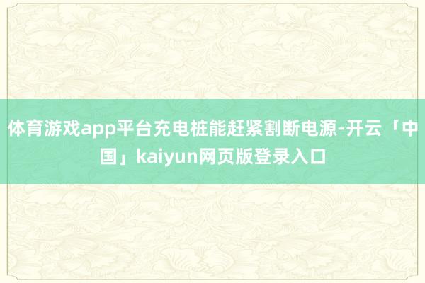 体育游戏app平台充电桩能赶紧割断电源-开云「中国」kaiyun网页版登录入口