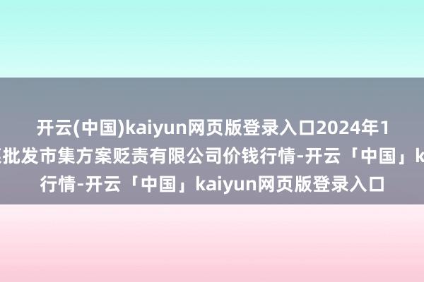 开云(中国)kaiyun网页版登录入口2024年11月29日广州江南果菜批发市集方案贬责有限公司价钱行情-开云「中国」kaiyun网页版登录入口