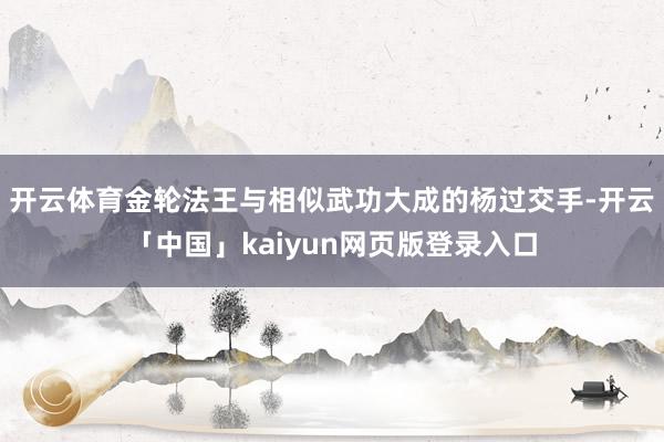 开云体育金轮法王与相似武功大成的杨过交手-开云「中国」kaiyun网页版登录入口