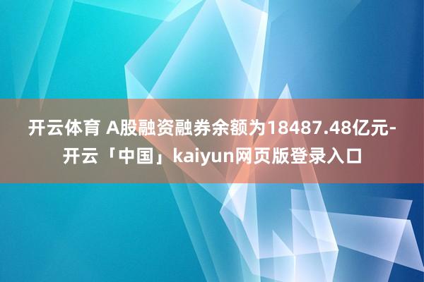 开云体育　　 A股融资融券余额为18487.48亿元-开云「中国」kaiyun网页版登录入口