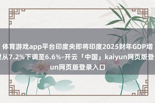 体育游戏app平台印度央即将印度2025财年GDP增速展望从7.2%下调至6.6%-开云「中国」kaiyun网页版登录入口