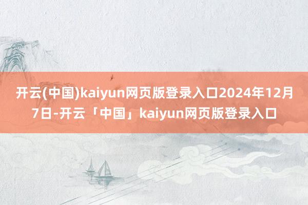 开云(中国)kaiyun网页版登录入口2024年12月7日-开云「中国」kaiyun网页版登录入口