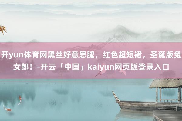 开yun体育网黑丝好意思腿，红色超短裙，圣诞版兔女郎！-开云「中国」kaiyun网页版登录入口