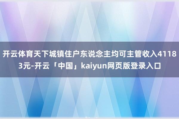 开云体育天下城镇住户东说念主均可主管收入41183元-开云「中国」kaiyun网页版登录入口