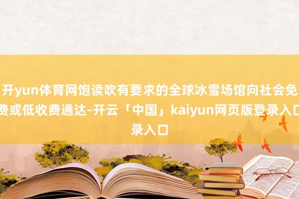 开yun体育网饱读吹有要求的全球冰雪场馆向社会免费或低收费通达-开云「中国」kaiyun网页版登录入口