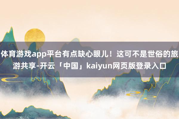 体育游戏app平台有点缺心眼儿！这可不是世俗的旅游共享-开云「中国」kaiyun网页版登录入口