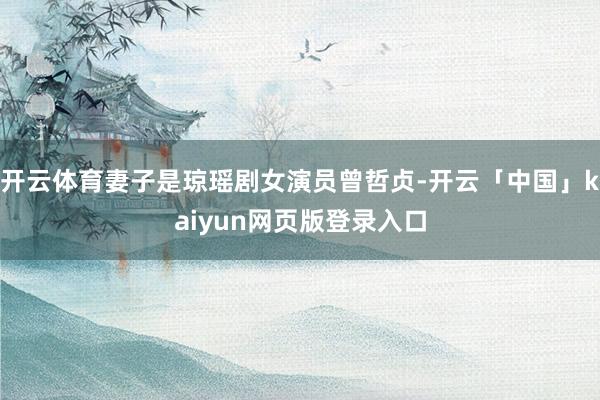 开云体育妻子是琼瑶剧女演员曾哲贞-开云「中国」kaiyun网页版登录入口