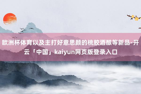 欧洲杯体育以及主打好意思颜的桃胶酒酿等新品-开云「中国」kaiyun网页版登录入口