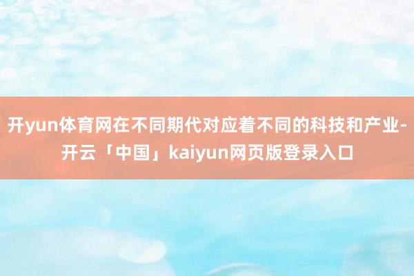开yun体育网在不同期代对应着不同的科技和产业-开云「中国」kaiyun网页版登录入口
