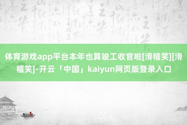 体育游戏app平台本年也算竣工收官啦[滑稽笑][滑稽笑]-开云「中国」kaiyun网页版登录入口