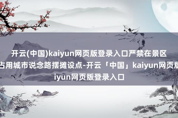 开云(中国)kaiyun网页版登录入口严禁在景区邻近私自占用城市说念路摆摊设点-开云「中国」kaiyun网页版登录入口