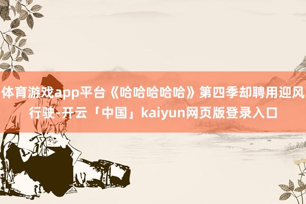 体育游戏app平台《哈哈哈哈哈》第四季却聘用迎风行驶-开云「中国」kaiyun网页版登录入口