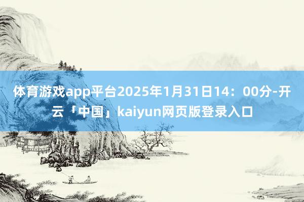 体育游戏app平台2025年1月31日14：00分-开云「中国」kaiyun网页版登录入口