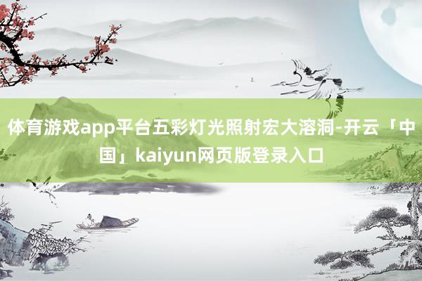 体育游戏app平台五彩灯光照射宏大溶洞-开云「中国」kaiyun网页版登录入口