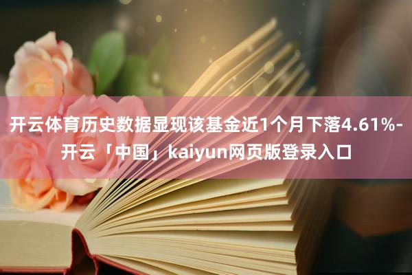 开云体育历史数据显现该基金近1个月下落4.61%-开云「中国」kaiyun网页版登录入口