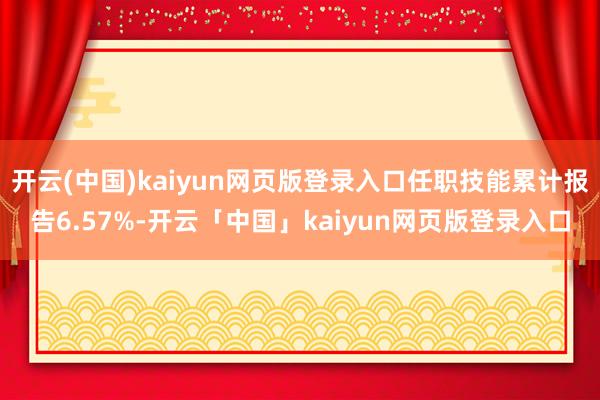 开云(中国)kaiyun网页版登录入口任职技能累计报告6.57%-开云「中国」kaiyun网页版登录入口