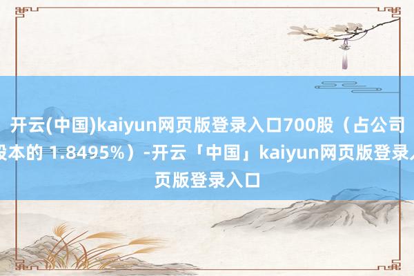 开云(中国)kaiyun网页版登录入口700股（占公司总股本的 1.8495%）-开云「中国」kaiyun网页版登录入口