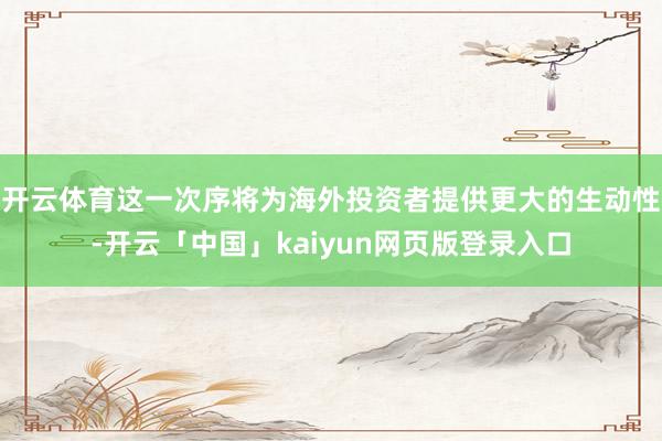 开云体育这一次序将为海外投资者提供更大的生动性-开云「中国」kaiyun网页版登录入口