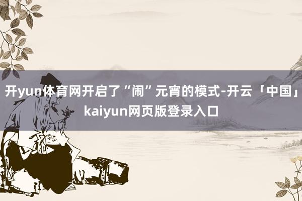 开yun体育网开启了“闹”元宵的模式-开云「中国」kaiyun网页版登录入口
