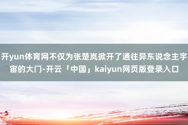 开yun体育网不仅为张楚岚掀开了通往异东说念主宇宙的大门-开云「中国」kaiyun网页版登录入口
